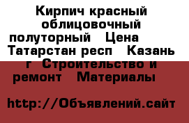 Кирпич красный облицовочный полуторный › Цена ­ 15 - Татарстан респ., Казань г. Строительство и ремонт » Материалы   